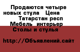 Продаются четыре новых стула › Цена ­ 4 000 - Татарстан респ. Мебель, интерьер » Столы и стулья   